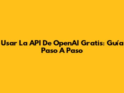 Usar La API De OpenAI Gratis: Guía Paso A Paso