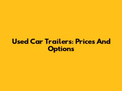 Used Car Trailers: Prices And Options