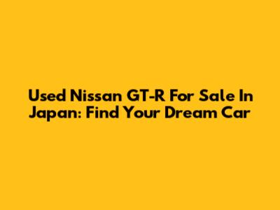 Used Nissan GT-R For Sale In Japan: Find Your Dream Car