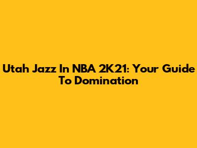 Utah Jazz In NBA 2K21: Your Guide To Domination