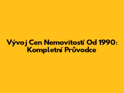 Vývoj Cen Nemovitostí Od 1990: Kompletní Průvodce