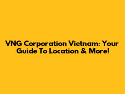 VNG Corporation Vietnam: Your Guide To Location & More!