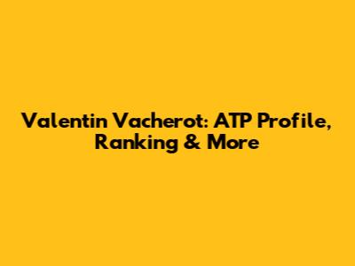 Valentin Vacherot: ATP Profile, Ranking & More