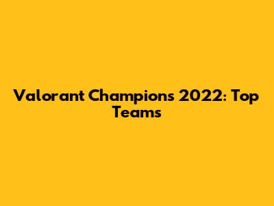 Valorant Champions 2022: Top Teams