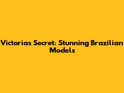 Victoria's Secret: Stunning Brazilian Models