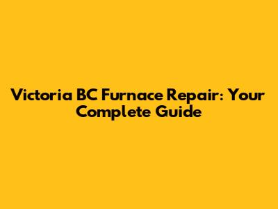 Victoria BC Furnace Repair: Your Complete Guide