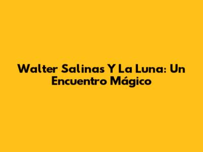 Walter Salinas Y La Luna: Un Encuentro Mágico