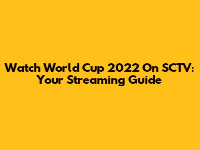 Watch World Cup 2022 On SCTV: Your Streaming Guide