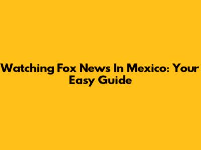 Watching Fox News In Mexico: Your Easy Guide