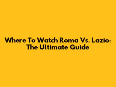 Where To Watch Roma Vs. Lazio: The Ultimate Guide