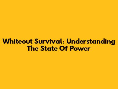 Whiteout Survival: Understanding The State Of Power