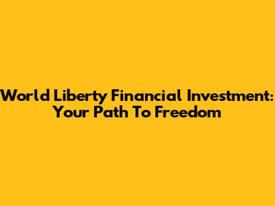 World Liberty Financial Investment: Your Path To Freedom