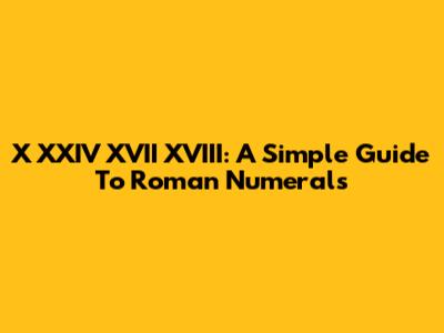 X XXIV XVII XVIII: A Simple Guide To Roman Numerals