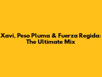 Xavi, Peso Pluma & Fuerza Regida: The Ultimate Mix