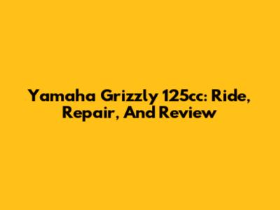 Yamaha Grizzly 125cc: Ride, Repair, And Review