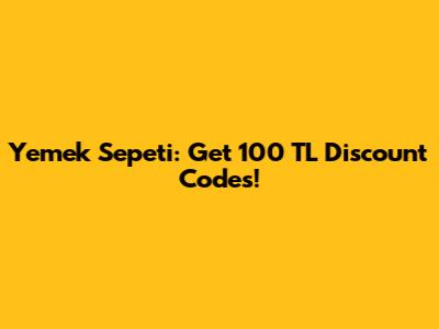Yemek Sepeti: Get 100 TL Discount Codes!