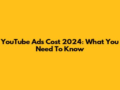 YouTube Ads Cost 2024: What You Need To Know