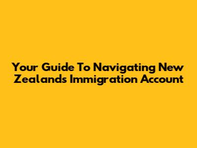 Your Guide To Navigating New Zealand's Immigration Account