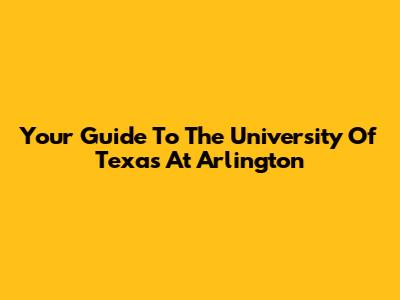 Your Guide To The University Of Texas At Arlington