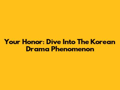 Your Honor: Dive Into The Korean Drama Phenomenon