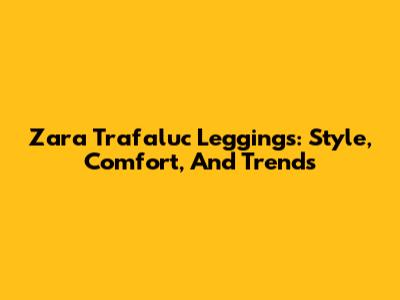 Zara Trafaluc Leggings: Style, Comfort, And Trends