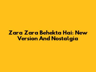 Zara Zara Behekta Hai: New Version And Nostalgia
